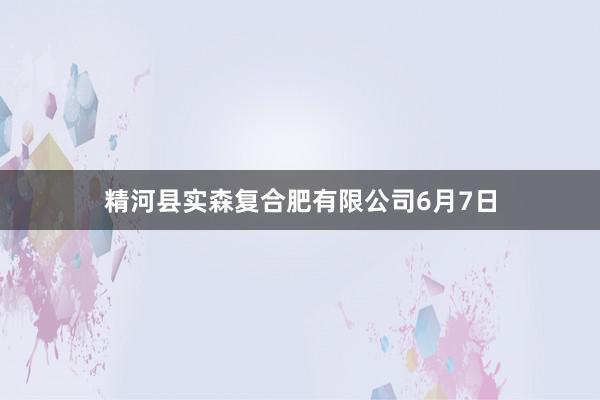 精河县实森复合肥有限公司6月7日