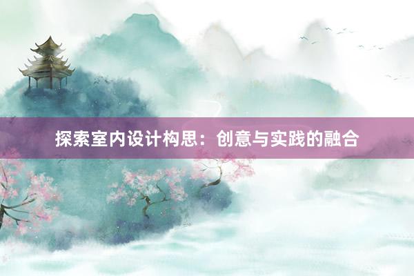 探索室内设计构思：创意与实践的融合