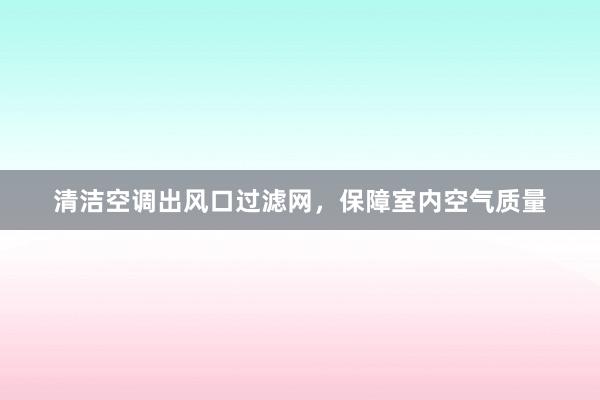 清洁空调出风口过滤网，保障室内空气质量