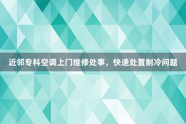 近邻专科空调上门维修处事，快速处置制冷问题