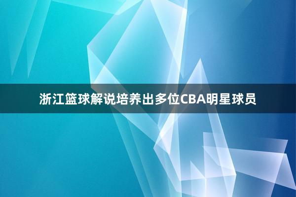 浙江篮球解说培养出多位CBA明星球员