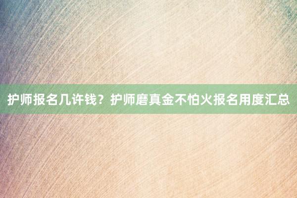 护师报名几许钱？护师磨真金不怕火报名用度汇总