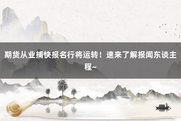 期货从业捕快报名行将运转！速来了解报闻东谈主程~