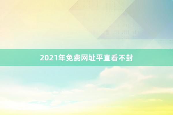 2021年免费网址平直看不封