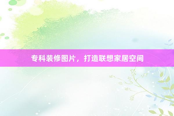 专科装修图片，打造联想家居空间