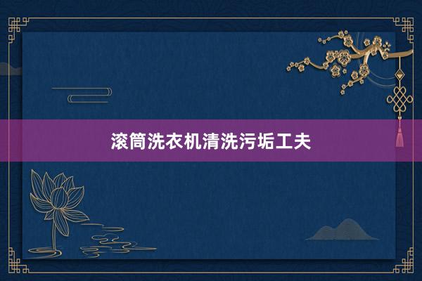 滚筒洗衣机清洗污垢工夫