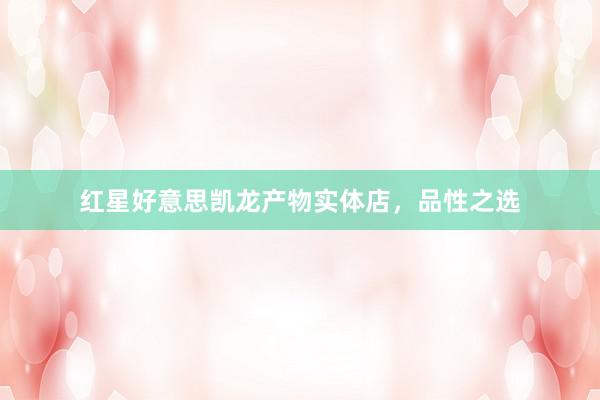 红星好意思凯龙产物实体店，品性之选