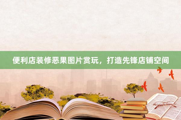 便利店装修恶果图片赏玩，打造先锋店铺空间