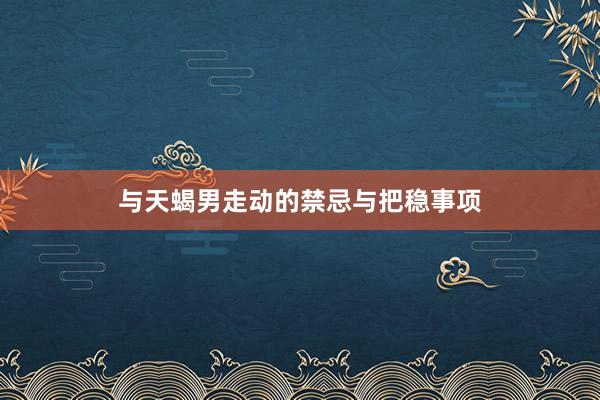 与天蝎男走动的禁忌与把稳事项