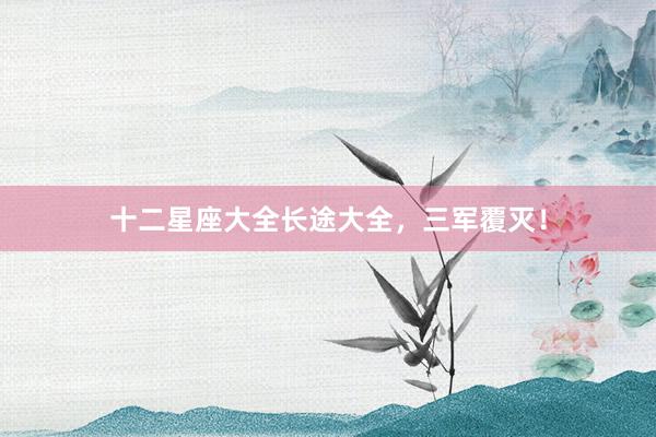 十二星座大全长途大全，三军覆灭！