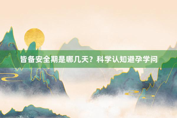 皆备安全期是哪几天？科学认知避孕学问