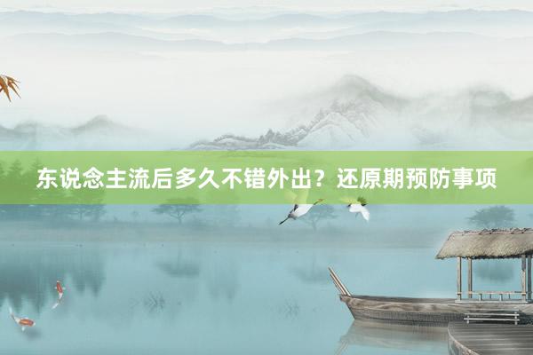 东说念主流后多久不错外出？还原期预防事项