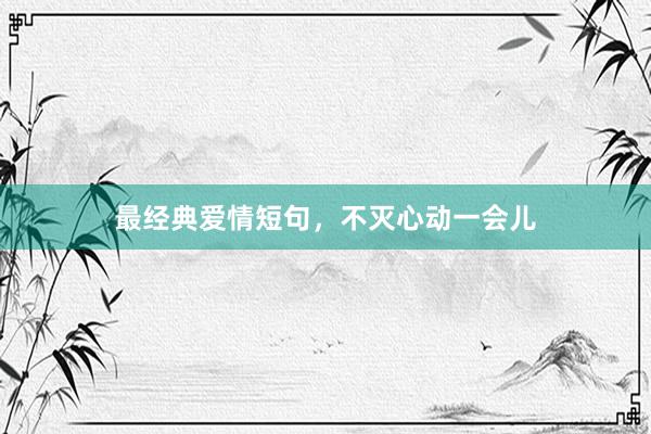 最经典爱情短句，不灭心动一会儿