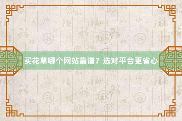 买花草哪个网站靠谱？选对平台更省心