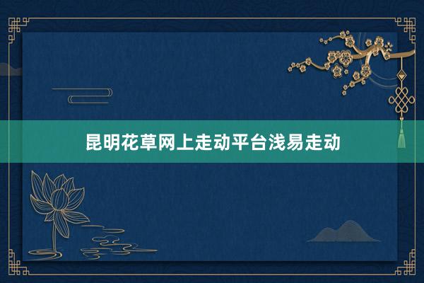 昆明花草网上走动平台浅易走动