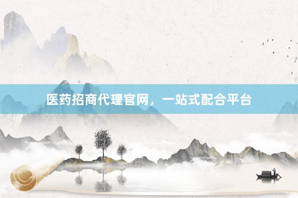 医药招商代理官网，一站式配合平台