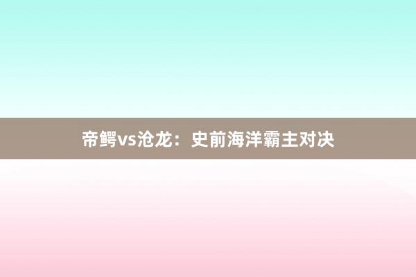 帝鳄vs沧龙:史前海洋霸主对决