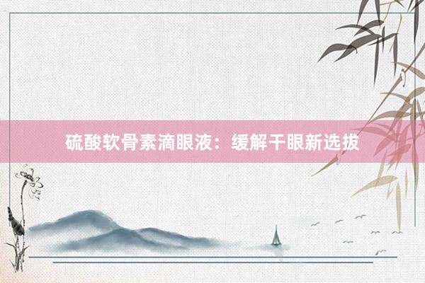 硫酸软骨素滴眼液：缓解干眼新选拔