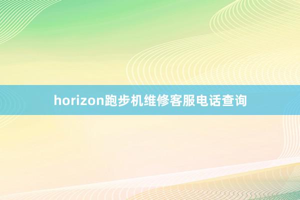 horizon跑步机维修客服电话查询